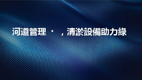 河道管理，清淤設備助力綠色生態(tài)恢復